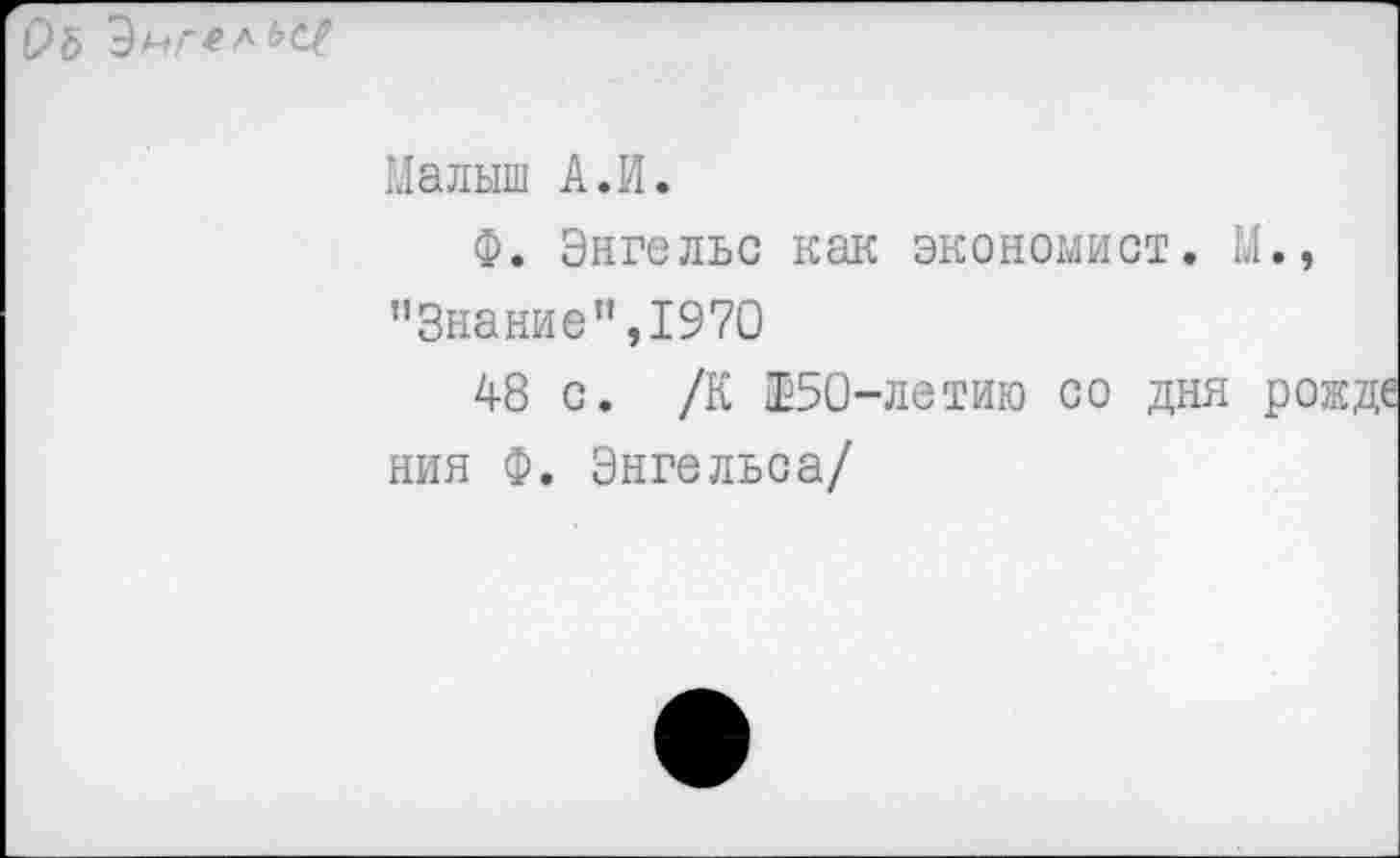 ﻿ОЪ Энгельс/
Малыш А.И.
Ф. Энгельс как экономист. М., "Знание”,1970
48 с. /К 150-летию со дня ро ния Ф. Энгельса/